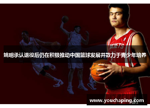 姚明承认退役后仍在积极推动中国篮球发展并致力于青少年培养