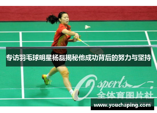 专访羽毛球明星杨磊揭秘他成功背后的努力与坚持