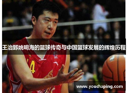 王治郅姚明海的篮球传奇与中国篮球发展的辉煌历程
