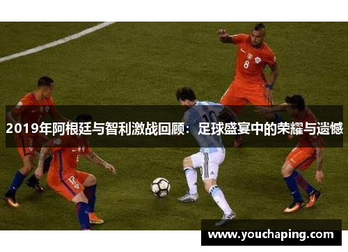 2019年阿根廷与智利激战回顾：足球盛宴中的荣耀与遗憾