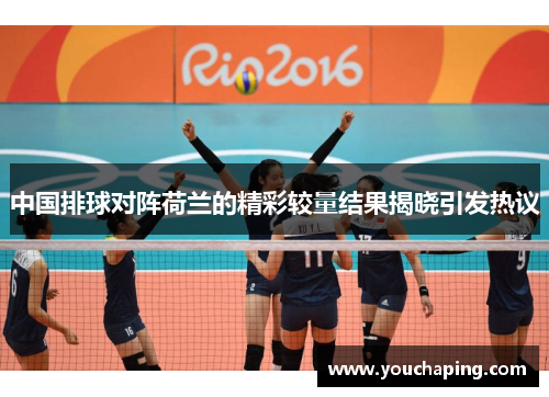 中国排球对阵荷兰的精彩较量结果揭晓引发热议