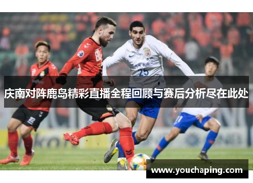 庆南对阵鹿岛精彩直播全程回顾与赛后分析尽在此处